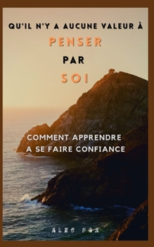 Qu'il n'y a Aucune Valeur ? Penser Par Soi: Comment Apprendre a Se Faire Confiance