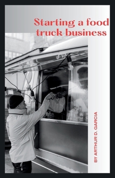 STARTING A FOOD TRUCK BUSINESS: Four Wheels, Endless Flavors: The Guerrilla Guide to Building a Thriving Yummy Empire, From Curbside to Culinary Star