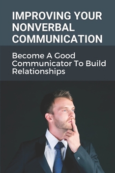 Paperback Improving Your Nonverbal Communication: Become A Good Communicator To Build Relationships: Role Of Body Language In Communication Book
