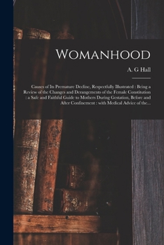Paperback Womanhood: Causes of Its Premature Decline, Respectfully Illustrated: Being a Review of the Changes and Derangements of the Femal Book