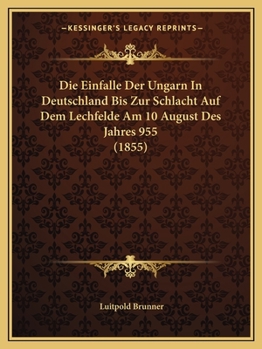 Die Einf�lle Der Ungarn in Deutschland Bis Zur Schlacht Auf Dem Lechfeld Am 10. August Des Jahres 955.