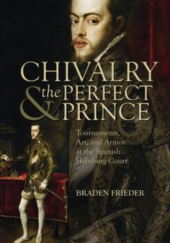 Chivalry and the Perfect Prince: Tournaments, Art, and Armor at the Spanish Habsburg Court - Book #81 of the Sixteenth Century Essays & Studies