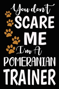 You don't scare me I'm A Pomeranian Trainer: Pomeranian Training Log Book gifts. Best Dog Trainer Log Book gifts For Dog Lovers who loves Pomeranian. ... Trainer Log Book Gifts is the perfect gifts.