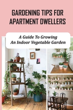 Gardening Tips For Apartment Dwellers: A Guide To Growing An Indoor Vegetable Garden: Apartment Gardening For Beginners