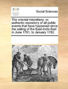 The oriental miscellany: or, authentic repository of all public events that have happened since the sailing of the East-India fleet in June 1781, to January 1782.