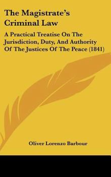 Hardcover The Magistrate's Criminal Law: A Practical Treatise on the Jurisdiction, Duty, and Authority of the Justices of the Peace (1841) Book