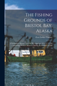 The Fishing Grounds of Bristol Bay, Alaska: A Preliminary Report Upon the Investigations of the U. S. Fish Commission Steamer Albatross During the Summer of 1890