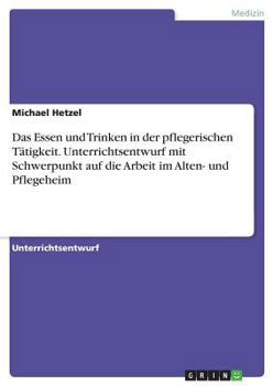 Paperback Das Essen und Trinken in der pflegerischen Tätigkeit. Unterrichtsentwurf mit Schwerpunkt auf die Arbeit im Alten- und Pflegeheim [German] Book