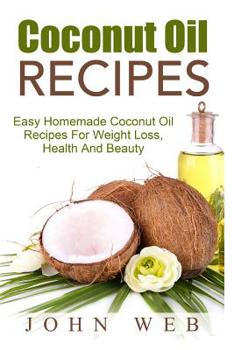 Paperback Coconut Oil: Coconut Oil Recipes - Easy Homemade Coconut Oil Recipes For Weight Loss, Health And Beauty Book