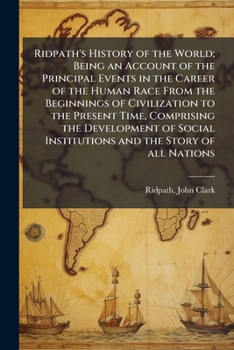 Ridpath's History of the World: Being An Account of the Principal Events in the Career of the Human Race From the Beginnings of Civilization to the ... and the Story of All Nations From Recent An
