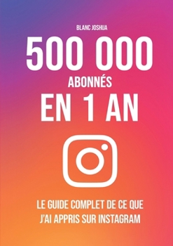 500 000 abonnés en 1 an - Le guide complet de ce que j'ai appris sur Instagram (French Edition)