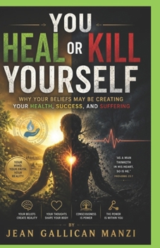 You Heal or Kill Yourself: Why Your Beliefs May Be Creating Your Health, Success, and Suffering