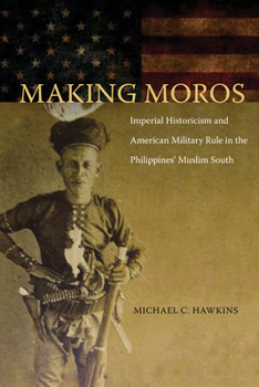 Hardcover Making Moros: Imperial Historicism and American Military Rule in the Philippines' Muslim South Book