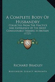 A Complete Body of Husbandry; Collected from the Practice and Experience of the Most Considerable Farmers in Britain. ... Adorn'd with Cuts. by R. B