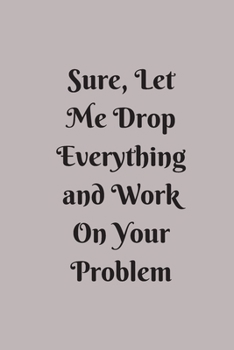 Sure, Let Me Drop Everything and Work On Your Problem: Lined notebook.Notebook, Journal, Diary, Doodle Book (120Pages, Blank, 6 x 9)
