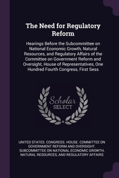 The Need for Regulatory Reform: Hearings Before the Subcommittee on National Economic Growth, Natural Resources, and Regulatory Affairs of the Committ