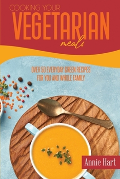 Cooking Your Vegetarian Meals: Over 50 Everyday Green Recipes For You And Whole Family