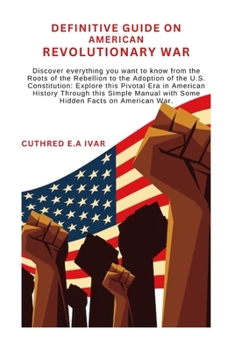 Paperback Definitive Guide on American Revolutionary War: Discover everything you want to know from the Roots of the Rebellion to the Adoption of the U.S. Const Book