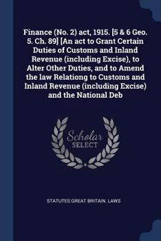 Finance (No. 2) act, 1915. [5 & 6 Geo. 5. Ch. 89] [An act to Grant Certain Duties of Customs and Inland Revenue (including Excise), to Alter Other ... (including Excise) and the National Deb