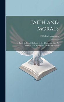 Hardcover Faith and Morals: I.--Faith As Ritschl Defined It. Ii.--The Moral Law As Understood in Romanism and Protestantism Book