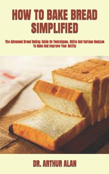 Paperback How to Bake Bread Simplified: The Advanced Bread Baking Guide On Techniques, Skills And Various Recipes To Bake And Improve Your Ability Book