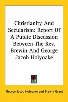 Christianity And Secularism: Report Of A Public Discussion Between The Rev. Brewin And George Jacob Holyoake