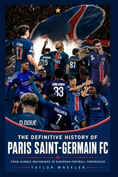 The Definitive History of Paris Saint-Germain FC: From Humble Beginnings to European Football Powerhouse