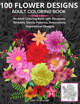 100 Flower Designs Adult Coloring Book: Amazing Flower Coloring Book 100 Wonderful Stress Relieving Designs with Bouquets, Wreaths, Swirls, Patterns, ... Designs and Much More! Page Size 8,5x11