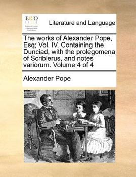 Paperback The Works of Alexander Pope, Esq; Vol. IV. Containing the Dunciad, with the Prolegomena of Scriblerus, and Notes Variorum. Volume 4 of 4 Book