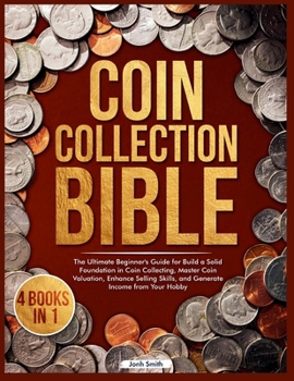 Coin Collection Bible: 4 Books in 1 The Ultimate Beginner's Guide for Build a Solid Foundation in Coin Collecting, Master Coin Valuation, Enhance Selling Skills, and Generate Income from Your Hobby