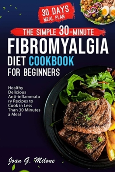 The Simple 30-Minute Fibromyalgia Diet Cookbook: Healthy Delicious Anti-inflammatory Recipes to Cook in Less Than 30 Minutes a Meal