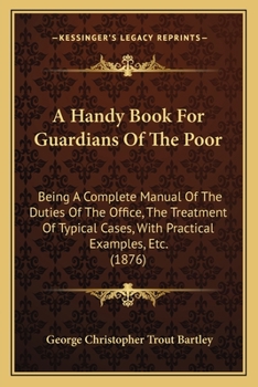 Paperback A Handy Book For Guardians Of The Poor: Being A Complete Manual Of The Duties Of The Office, The Treatment Of Typical Cases, With Practical Examples, Book