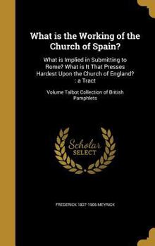 Hardcover What is the Working of the Church of Spain?: What is Implied in Submitting to Rome? What is It That Presses Hardest Upon the Church of England?: a Tra Book