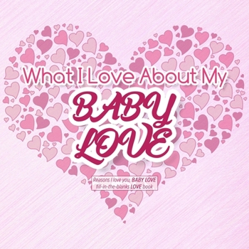 Paperback What I Love About My Baby Love: Reasons I love you, BABY LOVE - Fill in the blanks LOVE book (pink hearts) Book