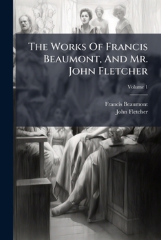 The Works Of Francis Beaumont, And Mr. John Fletcher: Collated With All The Former Editions, And Corrected. With Notes Critical And Explanatory, Volume 1