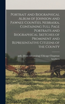 Hardcover Portrait and Biographical Album of Johnson and Pawnee Counties, Nebraska, Containing Full Page Portraits and Biographical Sketches of Prominent and Re Book