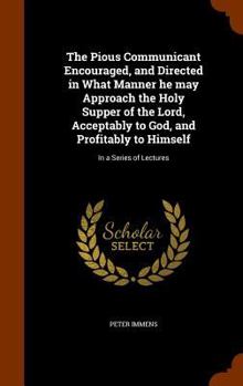 Hardcover The Pious Communicant Encouraged, and Directed in What Manner he may Approach the Holy Supper of the Lord, Acceptably to God, and Profitably to Himsel Book