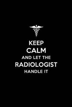 Keep Calm and Let the Radiologist Handle It : Radiologist / Radiology / Solonologist/ Sonology Blank Lined Journal Notebook and Gifts for Medical Profession Doctors Surgeons Graduation Students Lectur