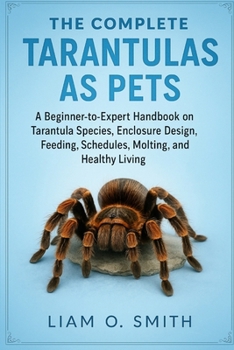 THE COMPLETE TARANTULAS AS PETS: A Beginner-to-Expert Handbook on Tarantula Species, Enclosure Design, Feeding Schedules, Molting Care, and Healthy Living