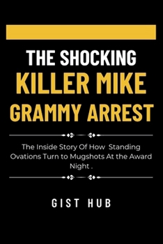 Paperback The Shocking Killer Mike Grammy Arrest: The Inside Story Of How Standing Ovations Turn to Mugshots At the Award Night . Book