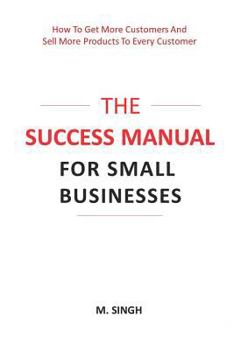 Paperback The Success Manual for Small Businesses: How to Attract More Customers to Your Business and Sell More of Your Products and Services to Every Customer. Book