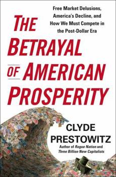 Hardcover The Betrayal of American Prosperity: Free Market Delusions, America's Decline, and How We Must Compete in the Post-Dollar Era Book