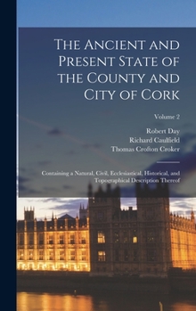 Hardcover The Ancient and Present State of the County and City of Cork: Containing a Natural, Civil, Ecclesiastical, Historical, and Topographical Description T Book
