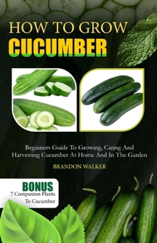 Paperback How to Grow Cucumber: Beginners Guide To Growing, Caring And Harvesting Cucumber At Home And in The Garden Book
