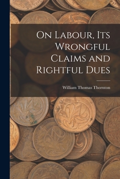 On labour; its wrongful claims and rightful dues, its actual present and possible future (The Development of industrial society series)