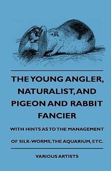 Paperback The Young Angler, Naturalist, and Pigeon and Rabbit Fancier, with Hints as to the Management of Silk-Worms, the Aquarium Book