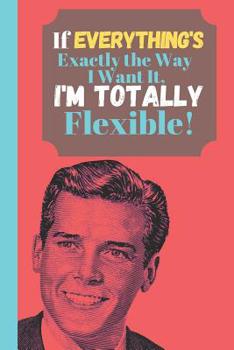 Paperback If Everything's Exactly The Way I Want It I'm Totally Flexible!: Bossy Man Funny Quote - Sarcastic Quote Sketchbook (120 pages, 6 x 9) Book
