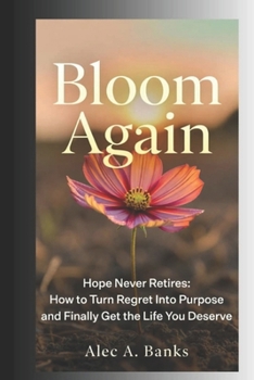 Bloom Again: Hope Never Retires - How to Turn Regret Into Purpose and Finally Get the Life You Deserve