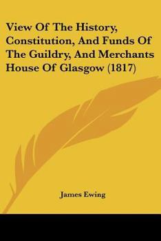 Paperback View Of The History, Constitution, And Funds Of The Guildry, And Merchants House Of Glasgow (1817) Book