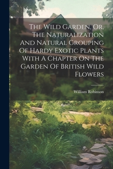 Paperback The Wild Garden, Or, The Naturalization And Natural Grouping Of Hardy Exotic Plants With A Chapter On The Garden Of British Wild Flowers Book